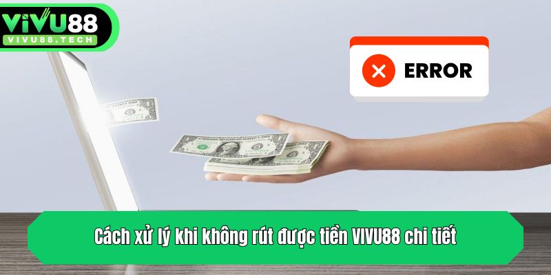 Nguyên Nhân Và Cách Xử Lý Khi Không Rút Được Tiền VIVU88 4 Cách xử lý khi không rút được tiền VIVU88 chi tiết