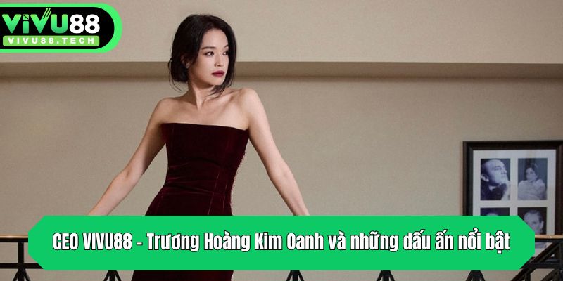 CEO VIVU88 - Trương Hoàng Kim Oanh và những dấu ấn nổi bật