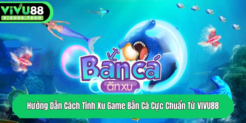 huong dan cach tinh xu game ban ca cuc chuan tu vivu88