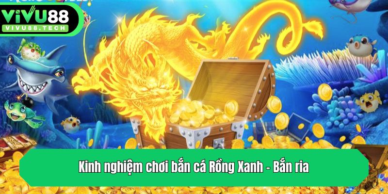 Kinh Nghiệm Chơi Bắn Cá Rồng Xanh - Bí Quyết Từ VIVU88 3 Kinh nghiệm chơi bắn cá Rồng Xanh - Bắn ria