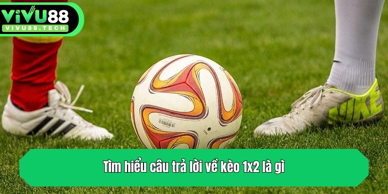 Tìm hiểu câu trả lời về kèo 1x2 là gì
